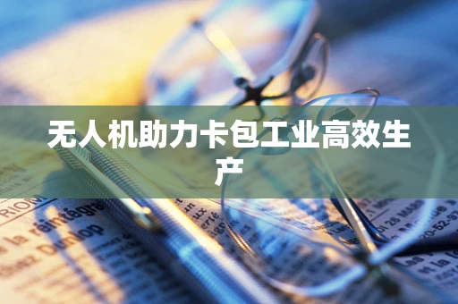 无人机助力卡包工业高效生产