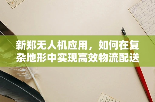 新郑无人机应用，如何在复杂地形中实现高效物流配送？