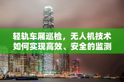 轻轨车厢巡检，无人机技术如何实现高效、安全的监测？