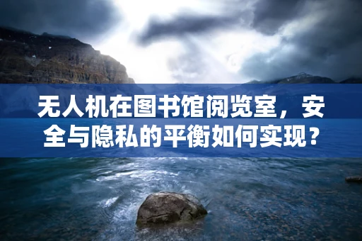 无人机在图书馆阅览室，安全与隐私的平衡如何实现？