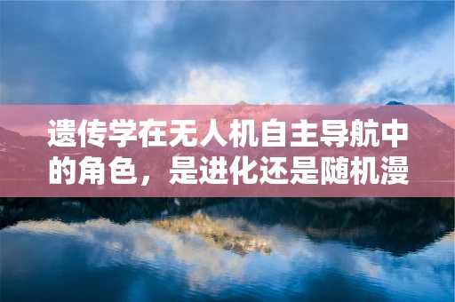 遗传学在无人机自主导航中的角色，是进化还是随机漫步？
