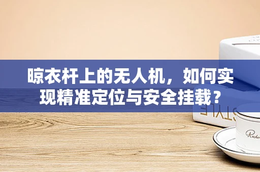 晾衣杆上的无人机，如何实现精准定位与安全挂载？