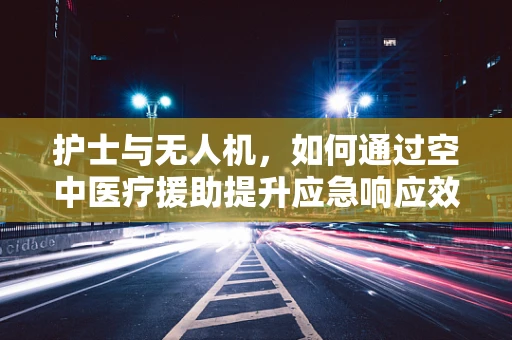 护士与无人机，如何通过空中医疗援助提升应急响应效率？