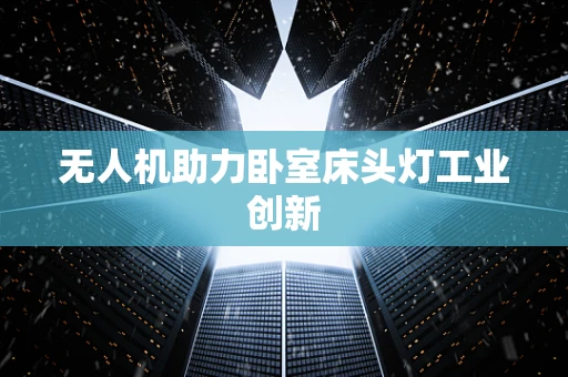 无人机助力卧室床头灯工业创新