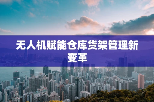 无人机赋能仓库货架管理新变革