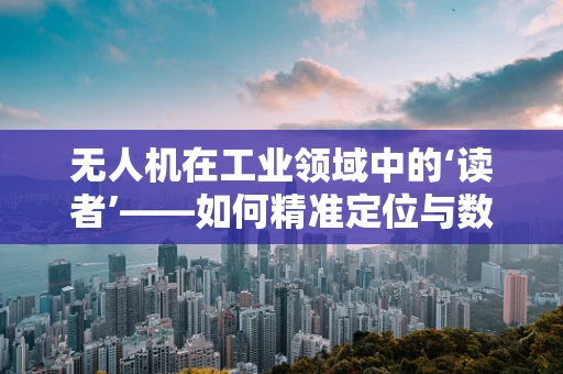 无人机在工业领域中的‘读者’——如何精准定位与数据收集？