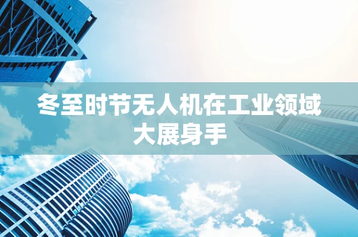冬至时节无人机在工业领域大展身手