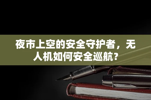 夜市上空的安全守护者，无人机如何安全巡航？