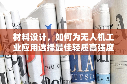 材料设计，如何为无人机工业应用选择最佳轻质高强度材料？