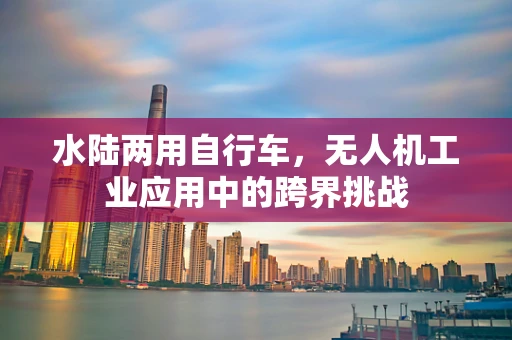 水陆两用自行车，无人机工业应用中的跨界挑战