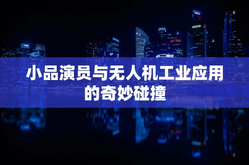 小品演员与无人机工业应用的奇妙碰撞