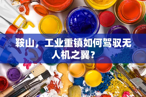 鞍山，工业重镇如何驾驭无人机之翼？