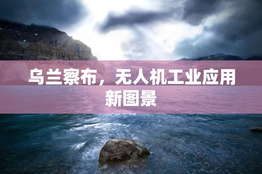 乌兰察布，无人机工业应用新图景