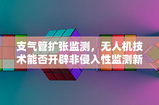 支气管扩张监测，无人机技术能否开辟非侵入性监测新路径？