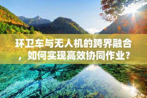 环卫车与无人机的跨界融合，如何实现高效协同作业？