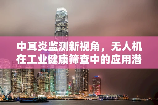 中耳炎监测新视角，无人机在工业健康筛查中的应用潜力