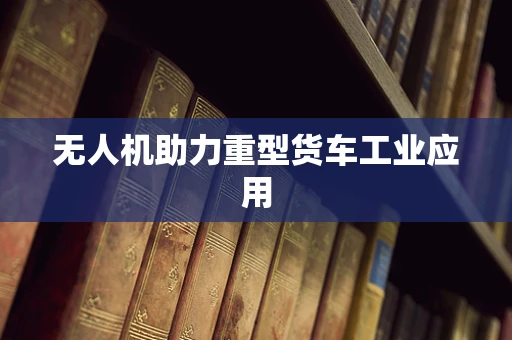 无人机助力重型货车工业应用