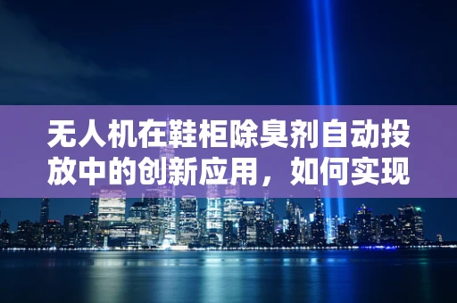 无人机在鞋柜除臭剂自动投放中的创新应用，如何实现精准、高效投放？
