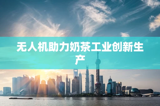 无人机助力奶茶工业创新生产