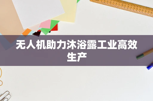 无人机助力沐浴露工业高效生产