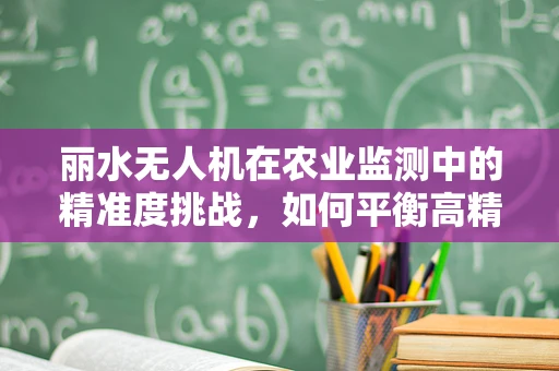 丽水无人机在农业监测中的精准度挑战，如何平衡高精度与广覆盖？