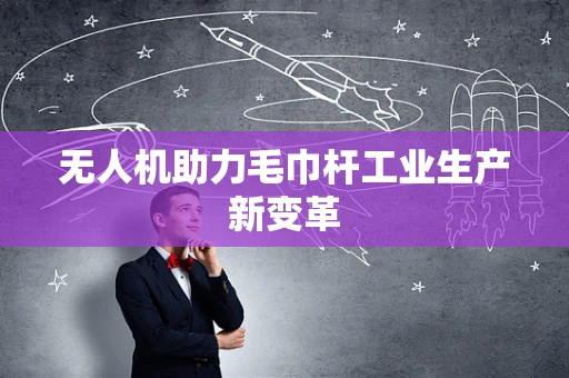 无人机助力毛巾杆工业生产新变革