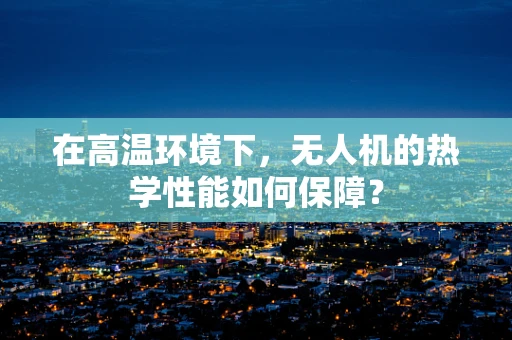 在高温环境下，无人机的热学性能如何保障？