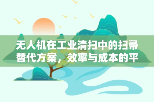 无人机在工业清扫中的扫帚替代方案，效率与成本的平衡点何在？