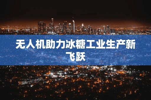 无人机助力冰糖工业生产新飞跃