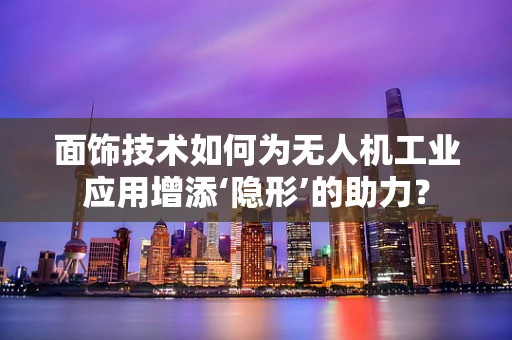 面饰技术如何为无人机工业应用增添‘隐形’的助力？