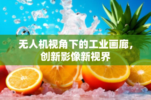 无人机视角下的工业画廊，创新影像新视界