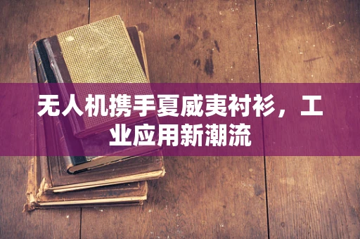 无人机携手夏威夷衬衫，工业应用新潮流
