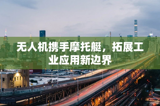 无人机携手摩托艇，拓展工业应用新边界