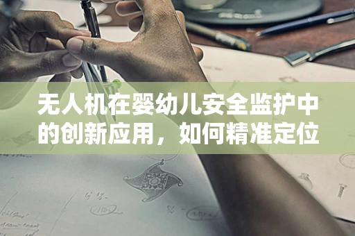 无人机在婴幼儿安全监护中的创新应用，如何精准定位并监测婴儿床内婴儿的安全？