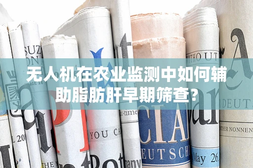 无人机在农业监测中如何辅助脂肪肝早期筛查？