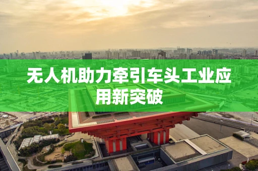 无人机助力牵引车头工业应用新突破