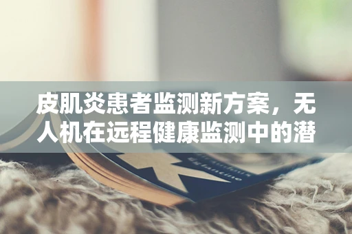 皮肌炎患者监测新方案，无人机在远程健康监测中的潜力与挑战