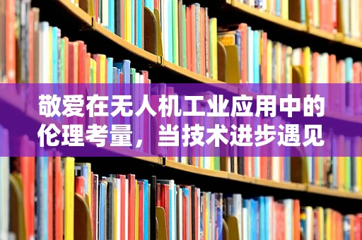 敬爱在无人机工业应用中的伦理考量，当技术进步遇见道德边界