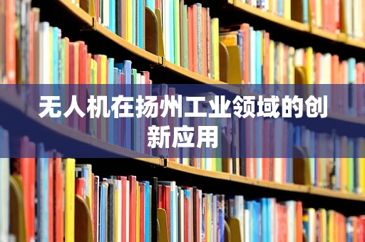 无人机在扬州工业领域的创新应用
