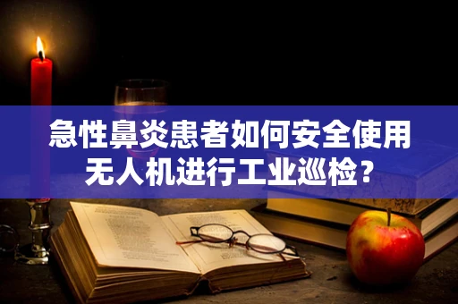 急性鼻炎患者如何安全使用无人机进行工业巡检？