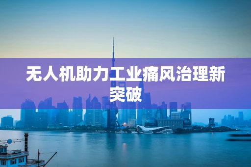 无人机助力工业痛风治理新突破