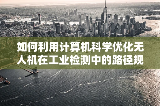如何利用计算机科学优化无人机在工业检测中的路径规划？