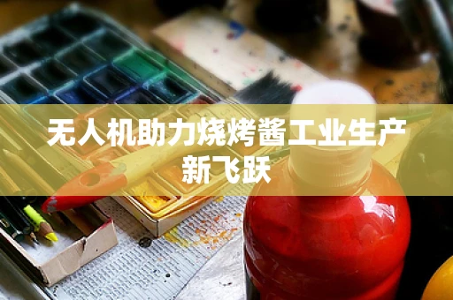无人机助力烧烤酱工业生产新飞跃