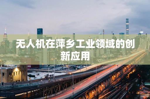 无人机在萍乡工业领域的创新应用