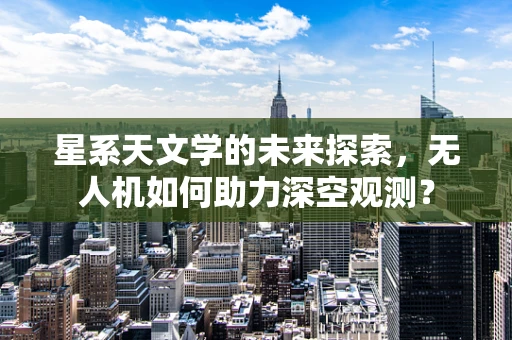 星系天文学的未来探索，无人机如何助力深空观测？
