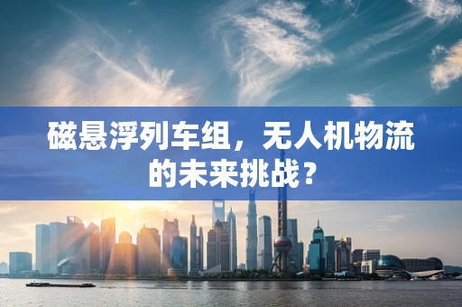 磁悬浮列车组，无人机物流的未来挑战？