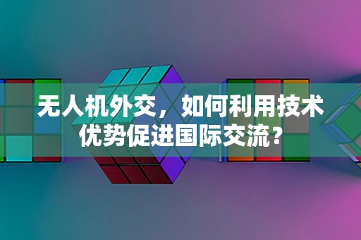 无人机外交，如何利用技术优势促进国际交流？