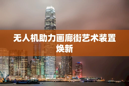 无人机助力画廊街艺术装置焕新
