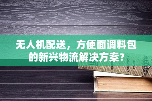 无人机配送，方便面调料包的新兴物流解决方案？