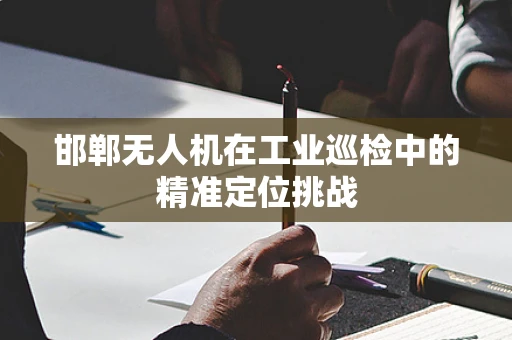 邯郸无人机在工业巡检中的精准定位挑战